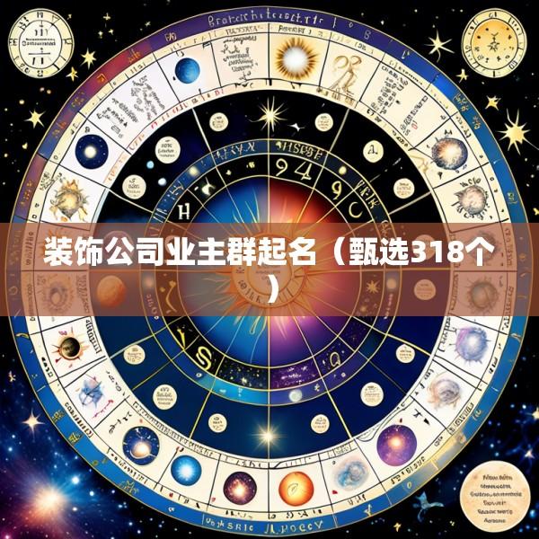 装饰公司业主群起名（甄选318个）