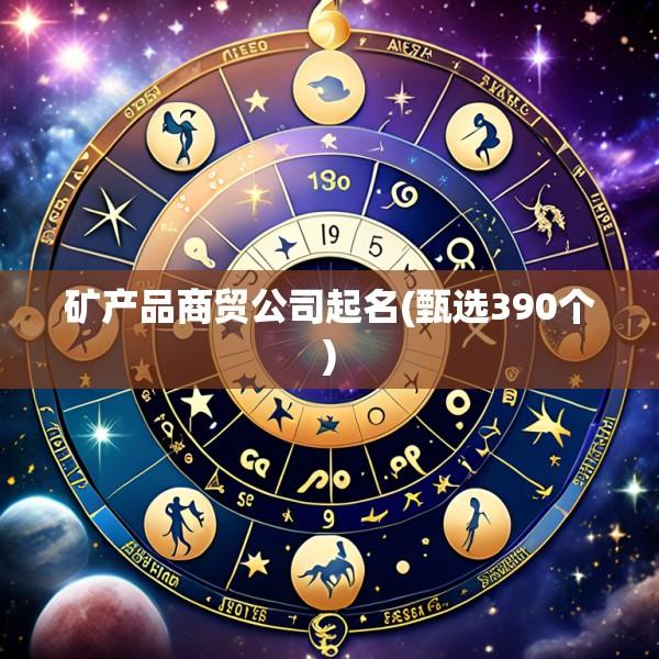 矿产品商贸公司起名(甄选390个)