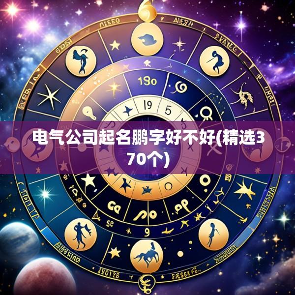 电气公司起名鹏字好不好(精选370个)