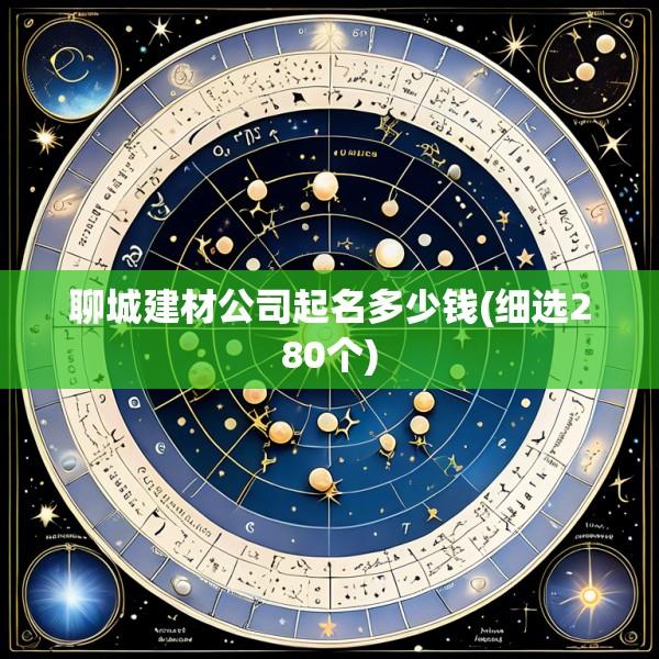 聊城建材公司起名多少钱(细选280个)