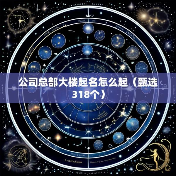 公司总部大楼起名怎么起（甄选318个）