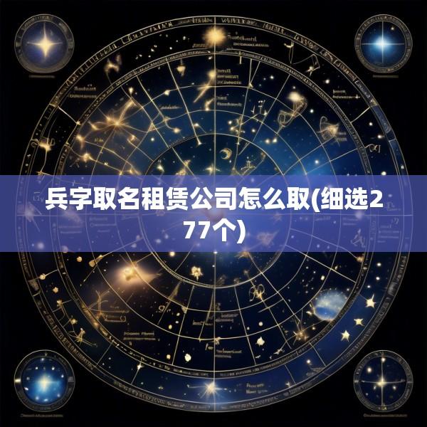 兵字取名租赁公司怎么取(细选277个)