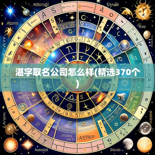 湛字取名公司怎么样(精选370个)