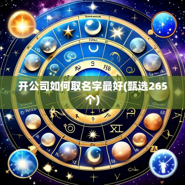 开公司如何取名字最好(甄选265个)