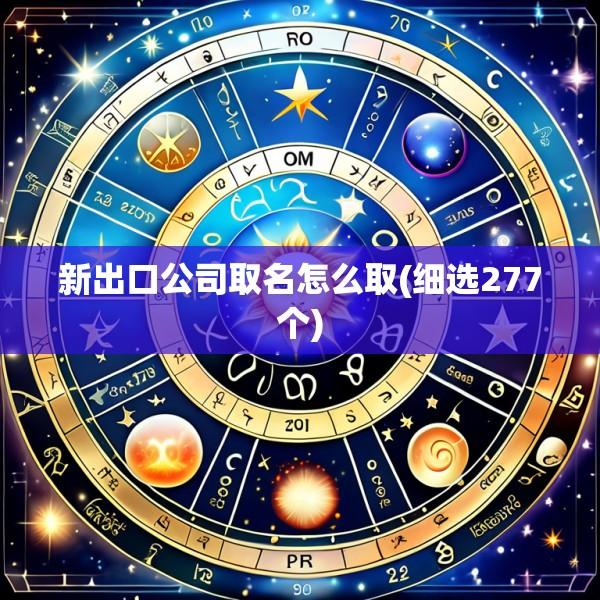 新出口公司取名怎么取(细选277个)
