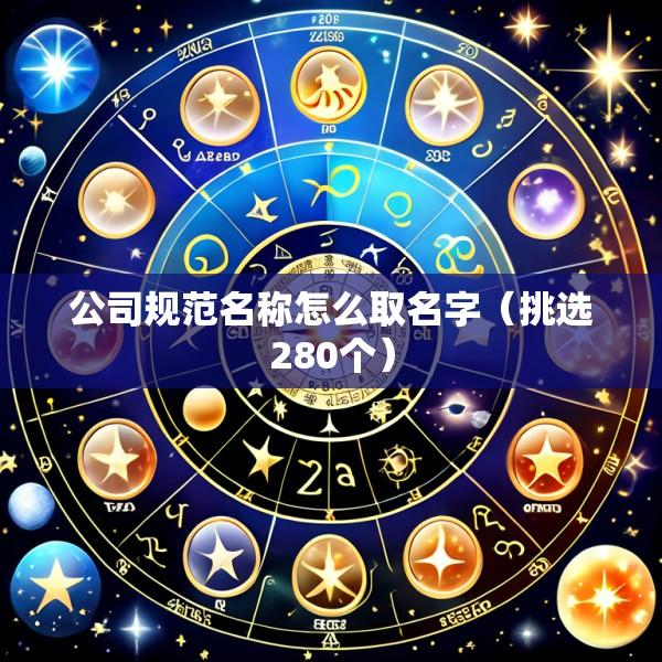 公司规范名称怎么取名字（挑选280个）
