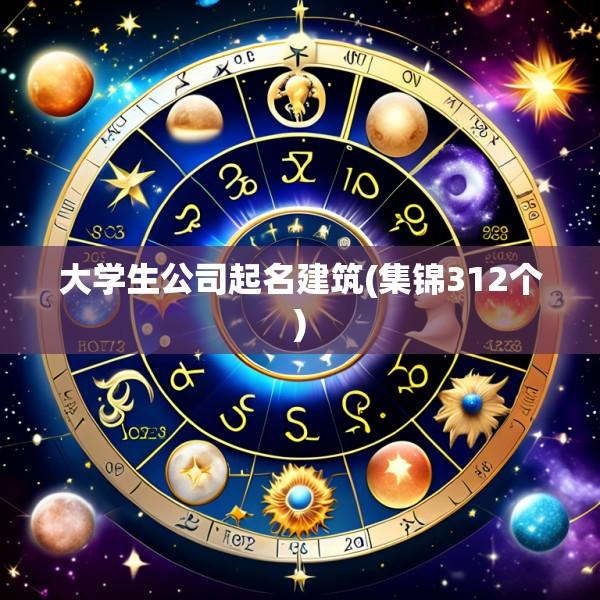 大学生公司起名建筑(集锦312个)