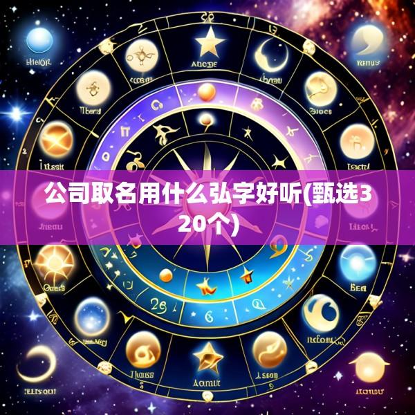 公司取名用什么弘字好听(甄选320个)