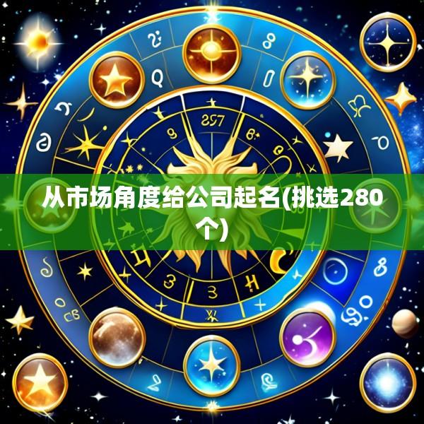 从市场角度给公司起名(挑选280个)