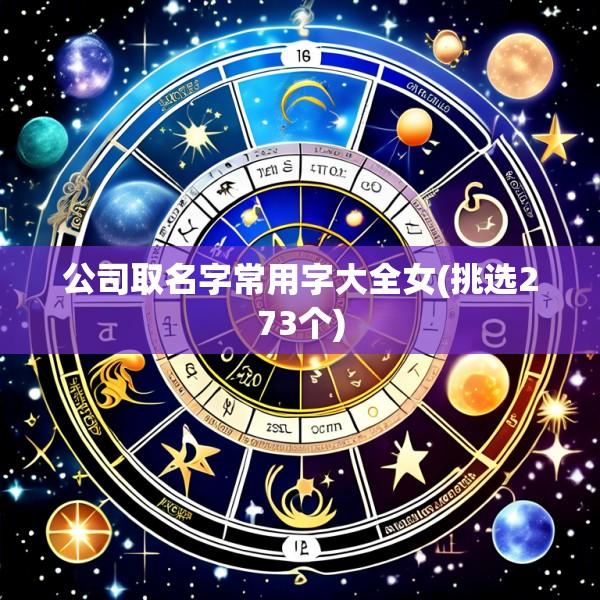 公司取名字常用字大全女(挑选273个)