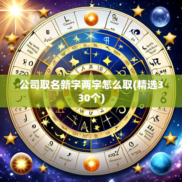 公司取名新字两字怎么取(精选330个)