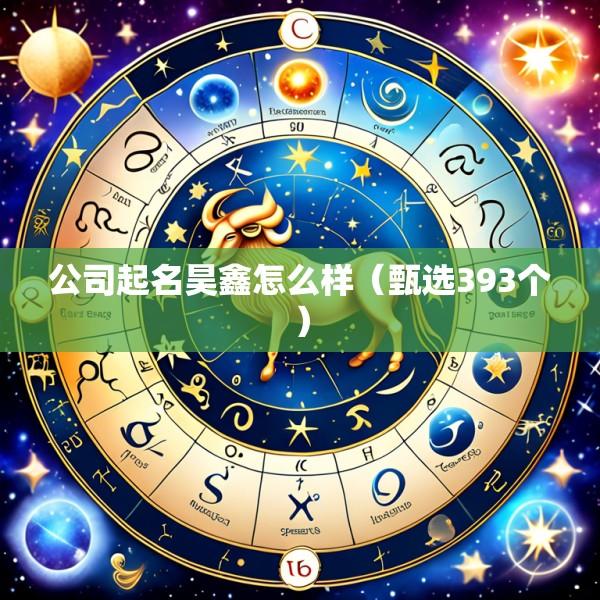 公司起名昊鑫怎么样（甄选393个）