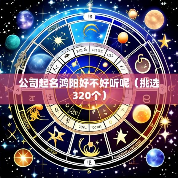 公司起名鸿阳好不好听呢（挑选320个）