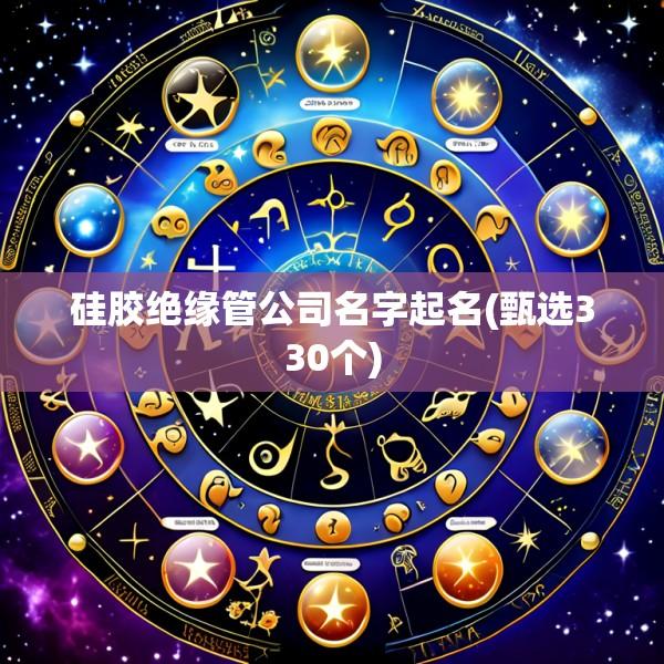 硅胶绝缘管公司名字起名(甄选330个)