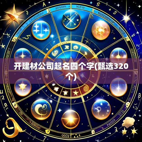 开建材公司起名四个字(甄选320个)