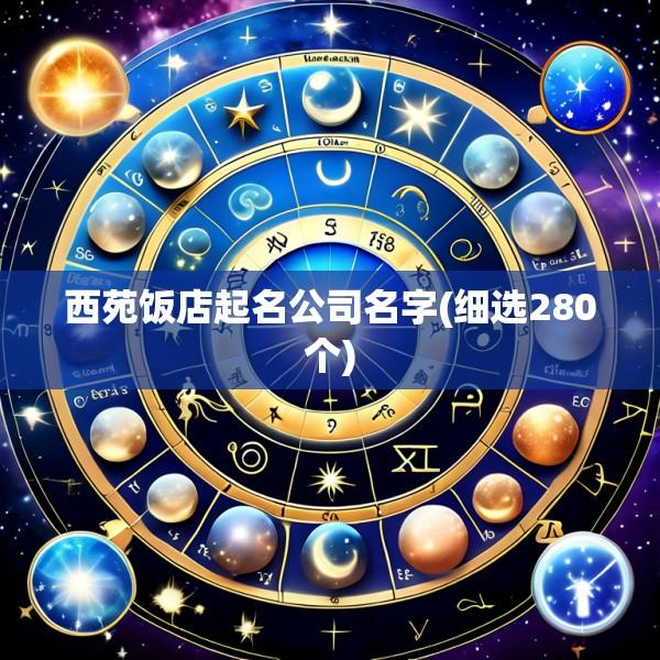 西苑饭店起名公司名字(细选280个)
