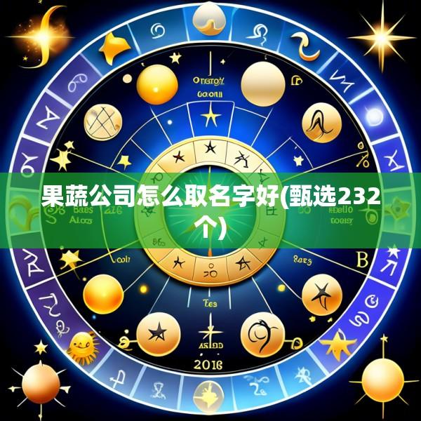 果蔬公司怎么取名字好(甄选232个)