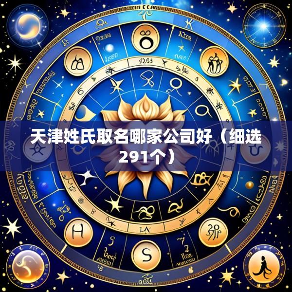 天津姓氏取名哪家公司好（细选291个）