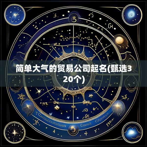 简单大气的贸易公司起名(甄选320个)