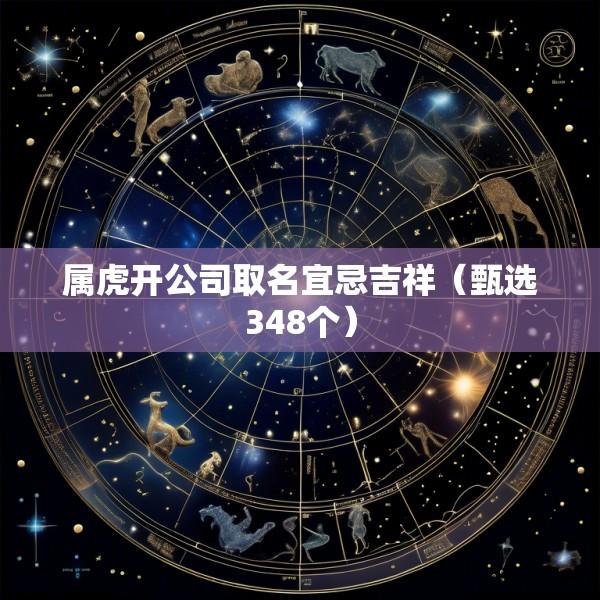 属虎开公司取名宜忌吉祥（甄选348个）