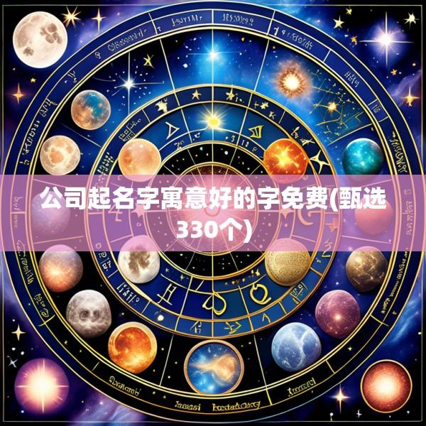 公司起名字寓意好的字免费(甄选330个)
