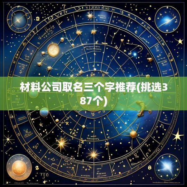 材料公司取名三个字推荐(挑选387个)