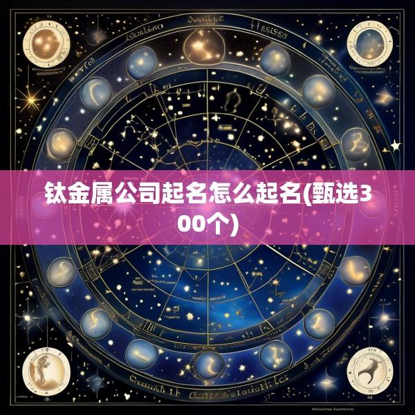 钛金属公司起名怎么起名(甄选300个)