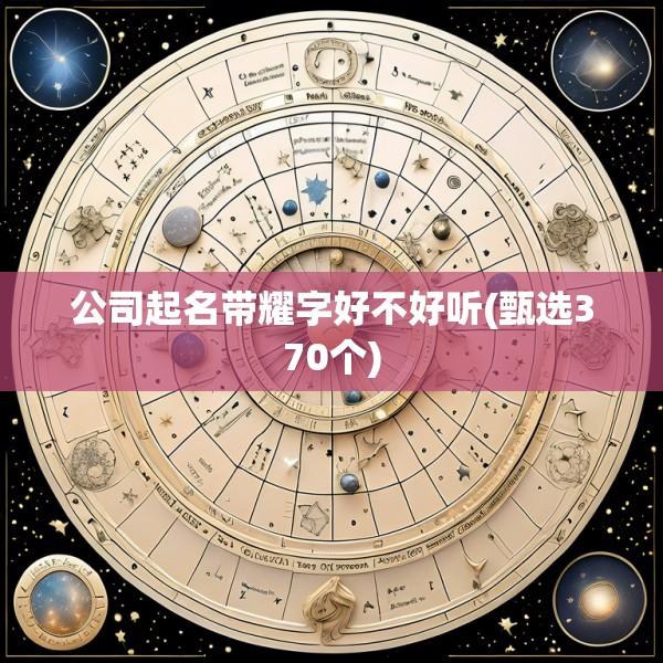 公司起名带耀字好不好听(甄选370个)