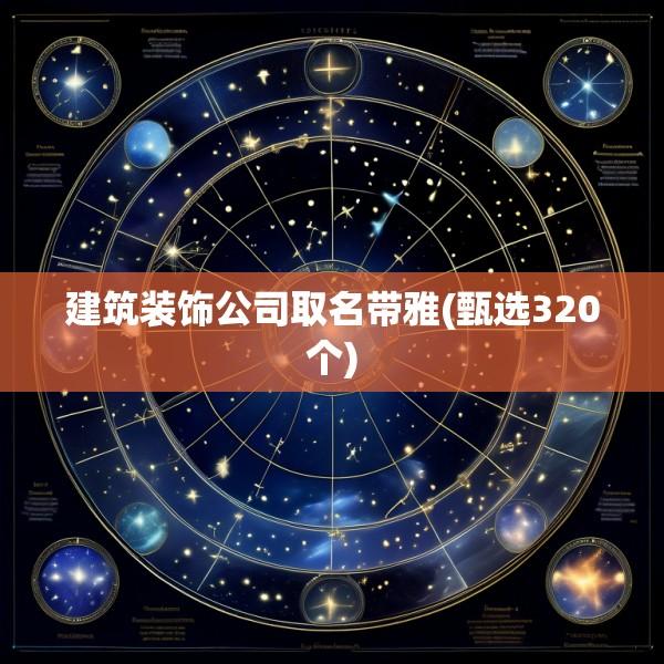 建筑装饰公司取名带雅(甄选320个)