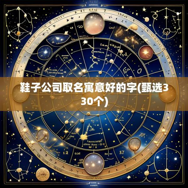 鞋子公司取名寓意好的字(甄选330个)