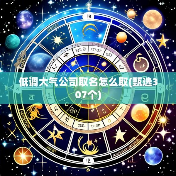 低调大气公司取名怎么取(甄选307个)