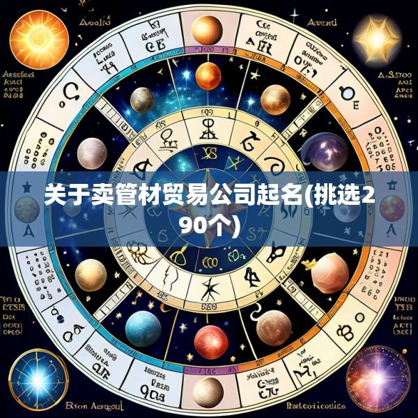 关于卖管材贸易公司起名(挑选290个)