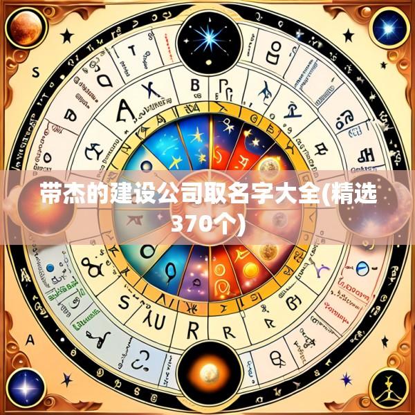 带杰的建设公司取名字大全(精选370个)