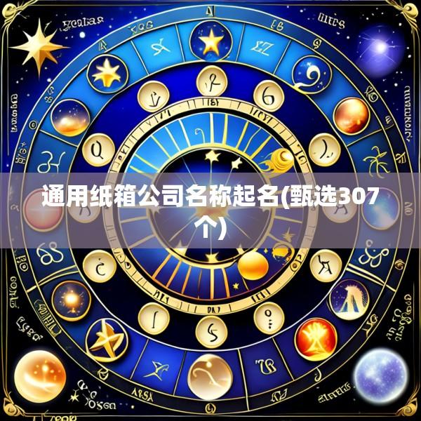 通用纸箱公司名称起名(甄选307个)