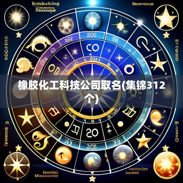 橡胶化工科技公司取名(集锦312个)