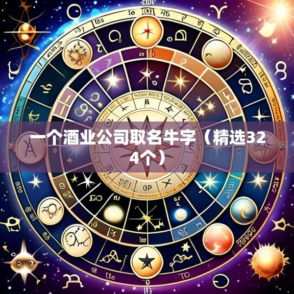 一个酒业公司取名牛字（精选324个）