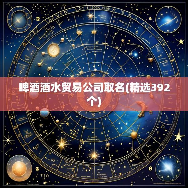 啤酒酒水贸易公司取名(精选392个)