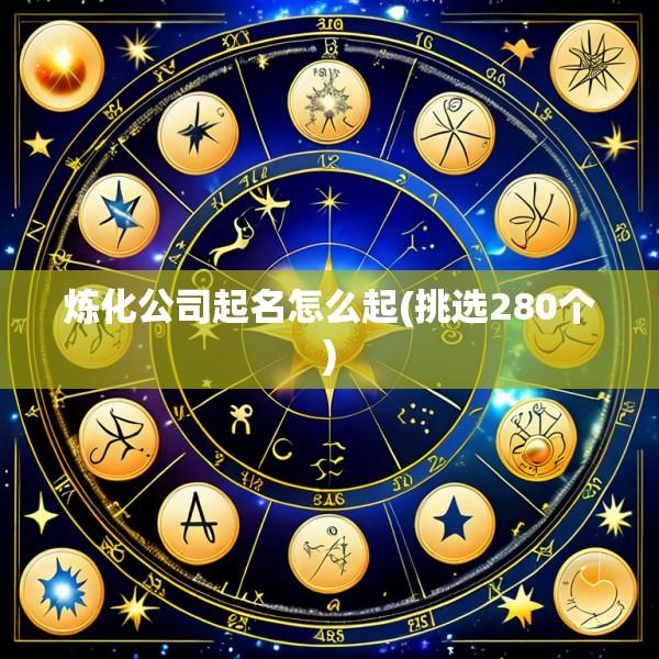 炼化公司起名怎么起(挑选280个)