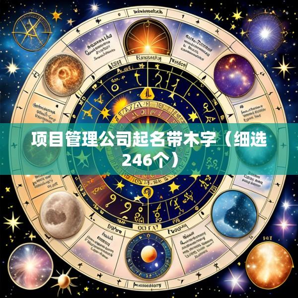 项目管理公司起名带木字（细选246个）