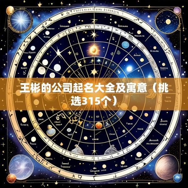 王彬的公司起名大全及寓意（挑选315个）