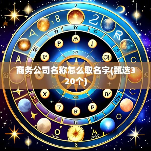 商务公司名称怎么取名字(甄选320个)
