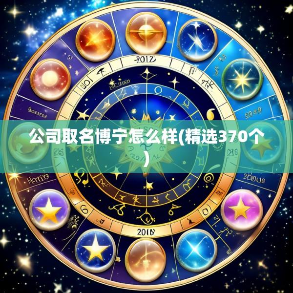 公司取名博宁怎么样(精选370个)