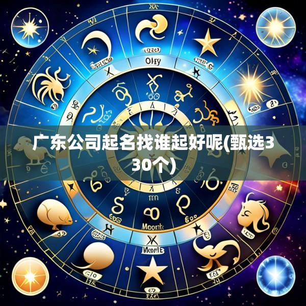 广东公司起名找谁起好呢(甄选330个)
