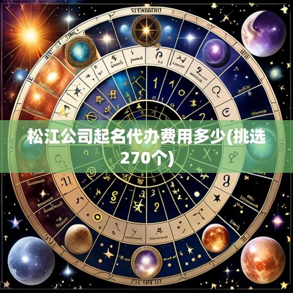 松江公司起名代办费用多少(挑选270个)