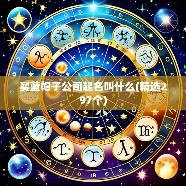 买蓝帽子公司起名叫什么(精选297个)