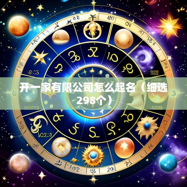 开一家有限公司怎么起名（细选298个）
