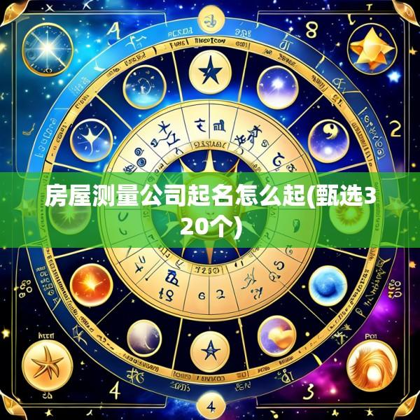 房屋测量公司起名怎么起(甄选320个)