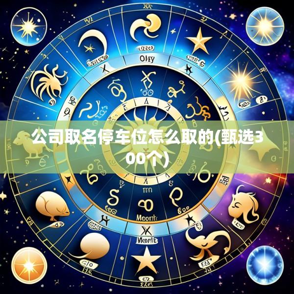 公司取名停车位怎么取的(甄选300个)