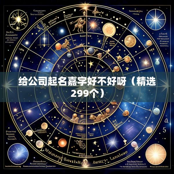 给公司起名嘉字好不好呀（精选299个）