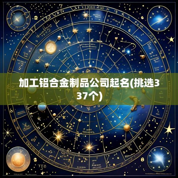 加工铝合金制品公司起名(挑选337个)